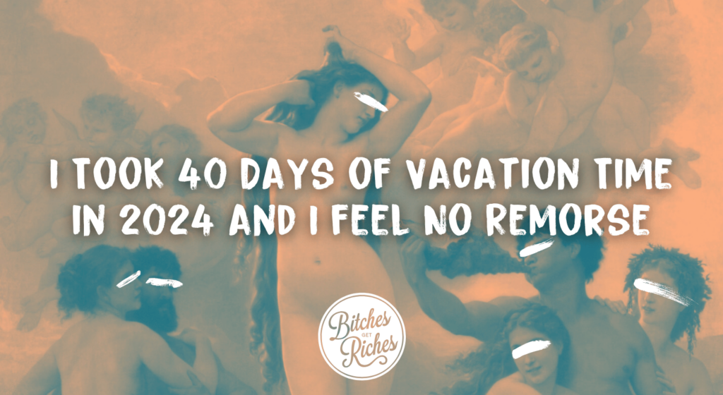 I Took 40 Days of Vacation Time in 2024 and I Feel No Remorse • Bitches Get Riches