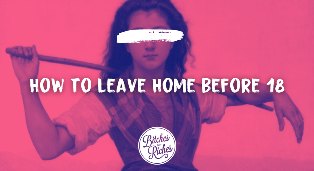 How to Leave Home Before 18 • Bitches Get Riches