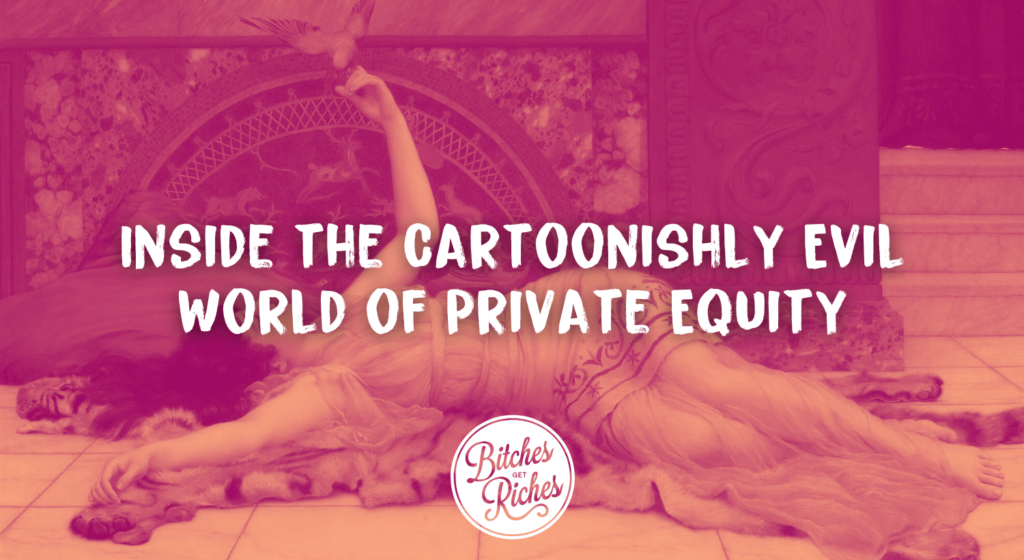 Inside the Cartoonishly Evil World of Private Equity • Bitches Get Riches