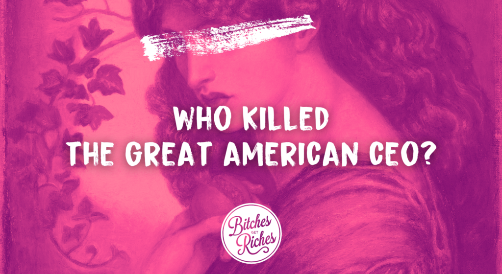Who Killed the Great American CEO? • Bitches Get Riches